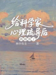 给科学家心理疏导后,我崩溃了未删减阅读