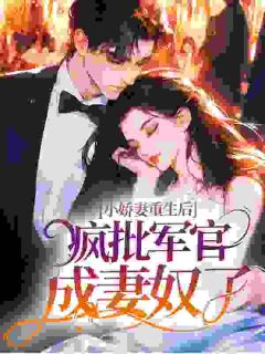 小娇妻重生后,疯批军官成妻奴了小说_小娇妻重生后,疯批军官成妻奴了小说结局阅读