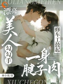漂亮美人勾勾手,修车工鼓起一身腱子肉姜絮程烈-小说txt全文阅读
