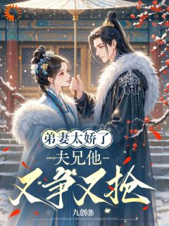 弟妻太娇了,夫兄他又争又抢小说百度云完整章节列表免费阅读