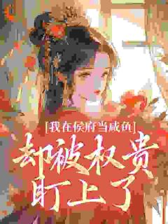 抖音我在侯府当咸鱼，却被权贵盯上了小说章节阅读