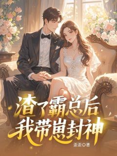 渣了霸总后我带崽封神(歪歪)最佳创作小说全文在线阅读