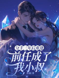 高质量小说分手三年后重逢，前任成了我小叔在线试读