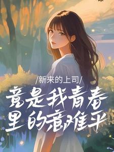 抖音热推小说新来的上司竟是我青春里的意难平全文在线阅读