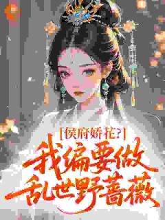 侯府娇花？我偏要做乱世野蔷薇免费章节侯府娇花？我偏要做乱世野蔷薇点我搜索全章节小说