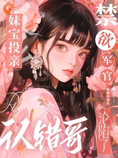 妹宝投亲认错哥，禁欲军官沦陷了知乎小说最新章节阅读