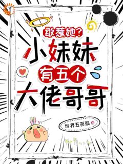 抖音小说敢惹她？小妹妹有五个大佬哥哥江予安周文博全文txt