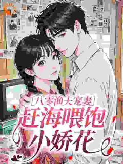 八零渔夫宠妻，赶海喂饱小娇花最新章节免费阅读by时空虾无广告小说