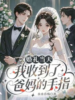 婚礼当天，我收到了爸妈的手指陈奕江薇陈梦免费阅读-婚礼当天，我收到了爸妈的手指水水乔殊小说