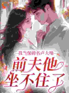 新书推荐我当保姆名声大噪，前夫他坐不住了完整版小说-苏荷顾琛最新章节阅读