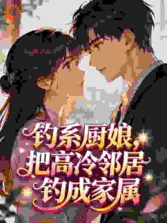 我最爱喝橙汁0416写的小说钓系厨娘，把高冷邻居钓成家属柳禾咕咪全文阅读