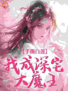 手撕白莲，我成深宅大魔王(新书)大结局在线阅读