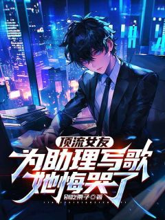 全章节小说顶流女友为助理写歌，她悔哭了别吃栗子最新阅读