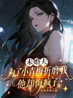 私藏读物未婚夫为了小青梅折磨我，他却悔疯了章子昂王妙妙完结版免费阅读