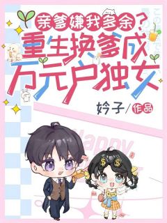 值得熬夜看完的亲爹嫌我多余？重生换爹成万元户独女小说阅读