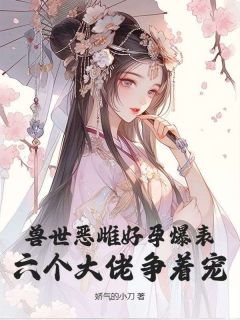 兽世恶雌好孕爆表！六个大佬争着宠小说林雪芙白绝最新章节阅读