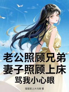 老公照顾兄弟妻子照顾上床，骂我小心眼是什么小说陈安唐慧全本免费阅读