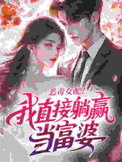 恶毒女配？我直接躺赢当富婆方希禾陈洲大结局小说全章节阅读