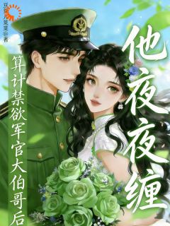 快手算计禁欲军官大伯哥后，他夜夜缠小说全本章节大结局