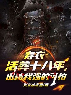 快手热推寿衣活葬十八年，出棺我强的可怕小说主角陈平安在线阅读