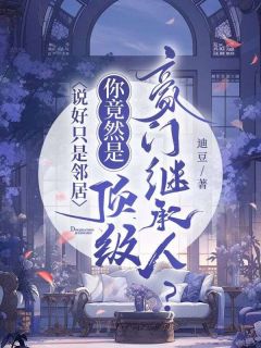 独家说好只是邻居，你竟然是顶级豪门继承人？全本大结局小说阅读