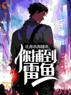 让你出海捕鱼，你捕到雷鱼？是什么小说林默林思雨全本免费阅读