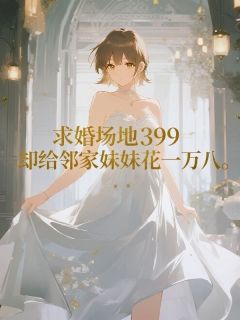 求婚场地399，却给邻家妹妹花一万八小说的书名是什么