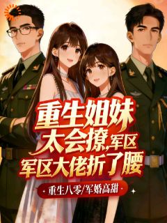 唐榛谢辞重生姐妹太会撩，军区大佬折了腰全文(唐榛谢辞)章节免费阅读