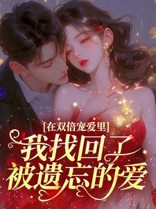 抖音爆款在双倍宠爱里，我找回了被遗忘的爱小说免费阅读