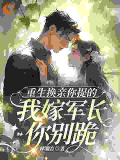 (抖音)重生换亲你提的，我嫁军长你别跪温颖谢余小说免费全文阅读