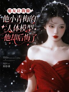老书虫力荐男友让我做他小青梅的人体模型，他却后悔了免费无弹窗阅读
