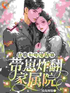 (好书推荐)结婚七年守活寡,带崽炸翻家属院小说最新章节小说全文阅读