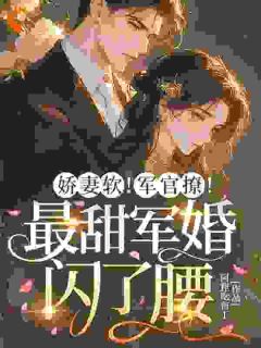 娇妻软！军官撩！最甜军婚闪了腰免费章节娇妻软！军官撩！最甜军婚闪了腰点我搜索全章节小说