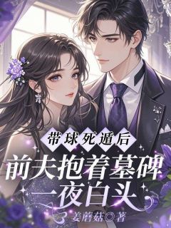 带球死遁后，前夫抱着墓碑一夜白头最新章节免费阅读by姜蘑菇无广告小说