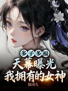 多子多福，天幕曝光我拥有的女神幽月秦牧天幕免费阅读-多子多福，天幕曝光我拥有的女神糯团儿小说