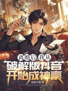 离婚后,我从破解版抖音开始成神豪小说百度云完整章节列表免费阅读