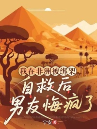 我在非洲被绑架，自救后男友悔疯了最新章节免费阅读by宁安无广告小说