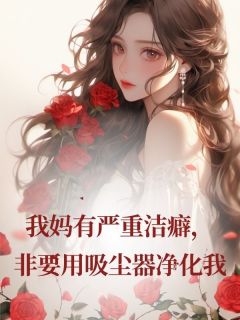 主角安安杳杳小说完整版最新章节-我妈有严重洁癖，非要用吸尘器净化我免费阅读全文