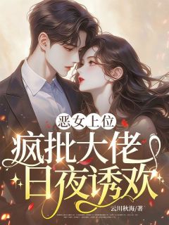 最完整版恶女上位,疯批大佬日夜诱欢热门连载小说