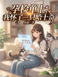 【热文】孕检单上,我怀了三只哈士奇主角雪风陆渊周家明小说全集免费阅读