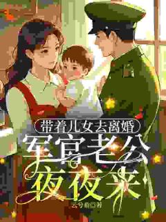 【抖音】带着女儿去离婚,军官老公夜夜来全文阅读