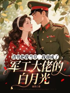 老书虫书荒推荐渣男把我当草，我却成了军工大佬的白月光txt小说阅读