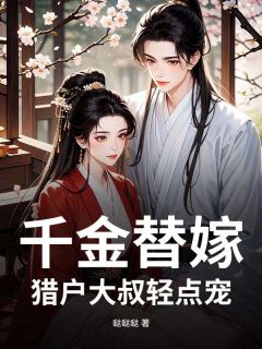 千金替嫁，猎户大叔轻点宠全集小说_林若若赵长风完结版阅读