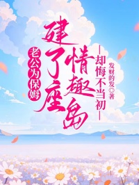 老公为保姆建了座情趣岛,却悔不当初凌云陆闻钟-发财的发小说