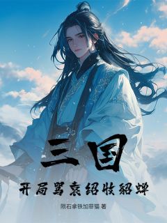 好文热推小说三国:开局骂袁绍收貂蝉主角郭独射何进全文在线阅读