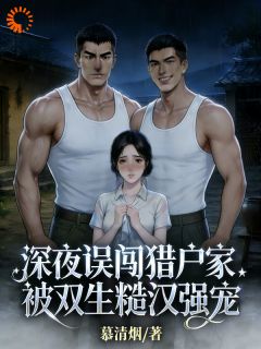 好文热推小说深夜误闯猎户家，被双生糙汉强宠主角沈知夏陆舟全文在线阅读