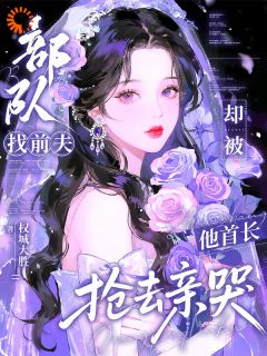 部队找前夫,却被他首长抢去亲哭小说免费版阅读抖音热文