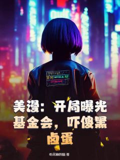 快手热文美漫：开局曝光基金会，吓傻黑卤蛋秦羽尼克小说推荐