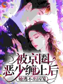 被京圈恶少缠上后，她逃不出囚笼未删减阅读