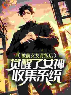 爆款小说由作者美的冒泡所创作的被前女友背叛后,觉醒了女神收集系统在线阅读